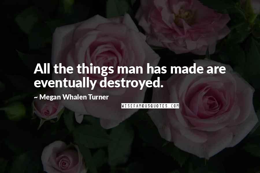 Megan Whalen Turner Quotes: All the things man has made are eventually destroyed.