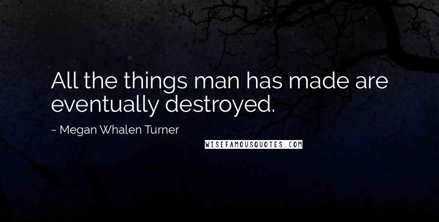 Megan Whalen Turner Quotes: All the things man has made are eventually destroyed.