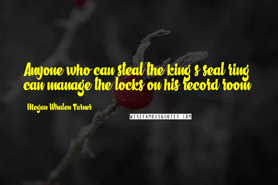 Megan Whalen Turner Quotes: Anyone who can steal the king's seal ring can manage the locks on his record room.