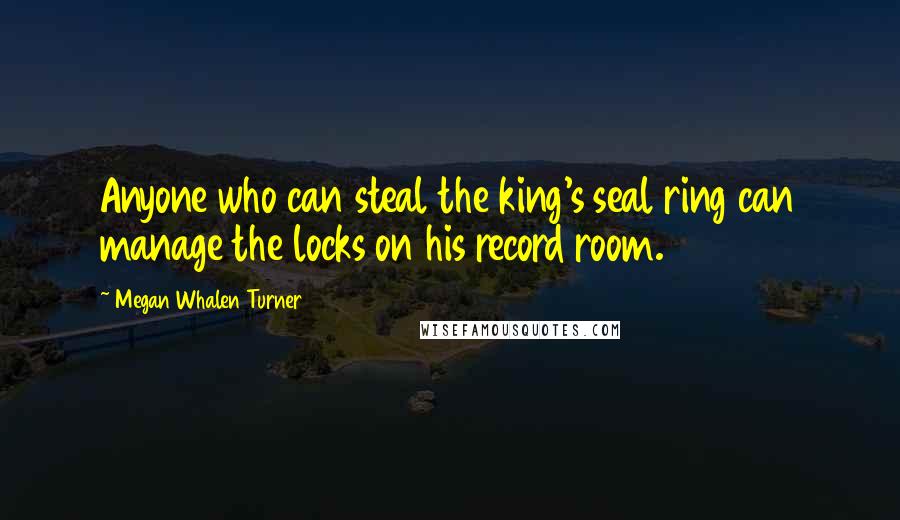 Megan Whalen Turner Quotes: Anyone who can steal the king's seal ring can manage the locks on his record room.