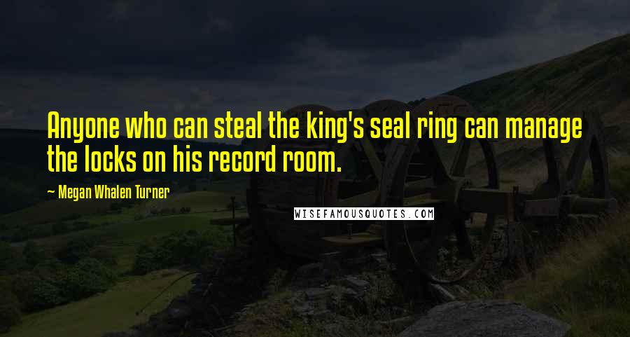 Megan Whalen Turner Quotes: Anyone who can steal the king's seal ring can manage the locks on his record room.