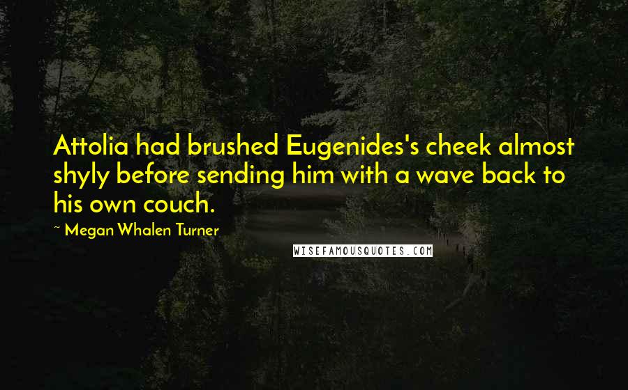 Megan Whalen Turner Quotes: Attolia had brushed Eugenides's cheek almost shyly before sending him with a wave back to his own couch.