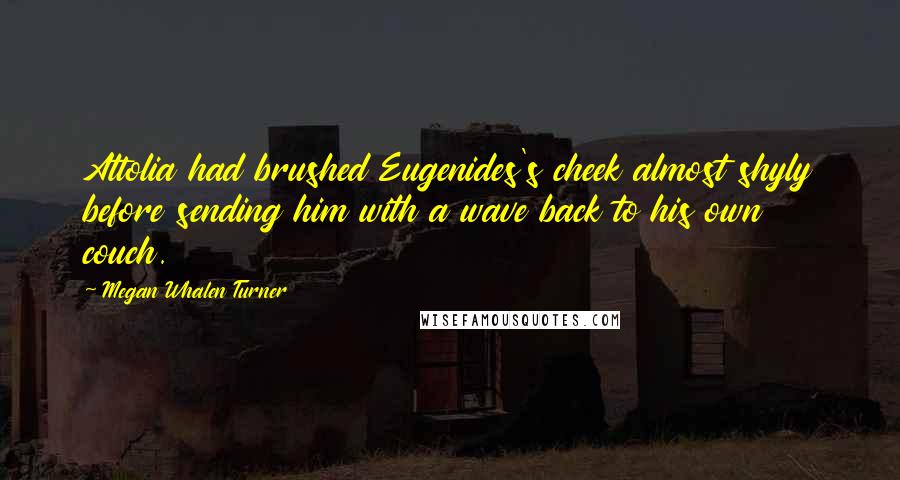 Megan Whalen Turner Quotes: Attolia had brushed Eugenides's cheek almost shyly before sending him with a wave back to his own couch.