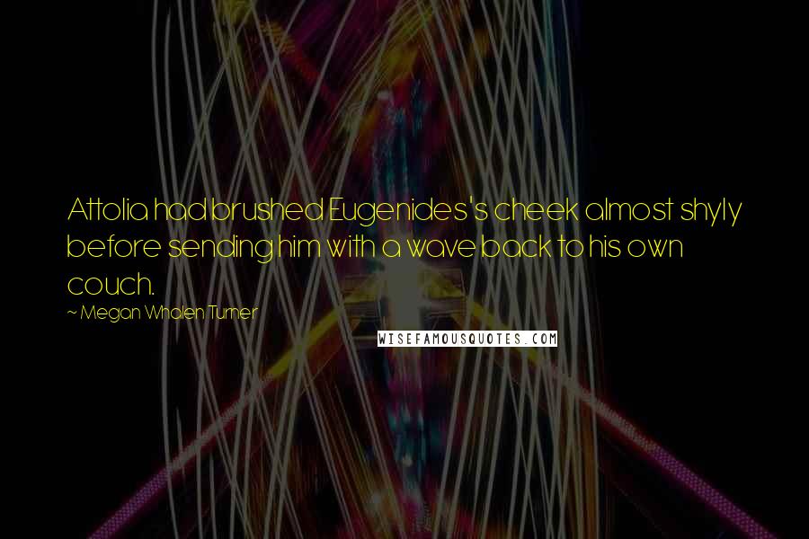 Megan Whalen Turner Quotes: Attolia had brushed Eugenides's cheek almost shyly before sending him with a wave back to his own couch.