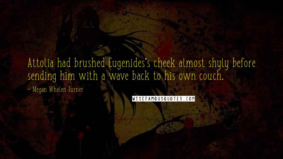 Megan Whalen Turner Quotes: Attolia had brushed Eugenides's cheek almost shyly before sending him with a wave back to his own couch.