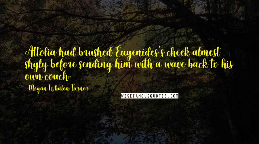 Megan Whalen Turner Quotes: Attolia had brushed Eugenides's cheek almost shyly before sending him with a wave back to his own couch.