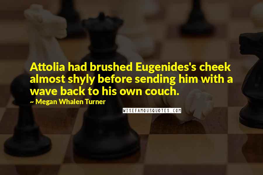 Megan Whalen Turner Quotes: Attolia had brushed Eugenides's cheek almost shyly before sending him with a wave back to his own couch.