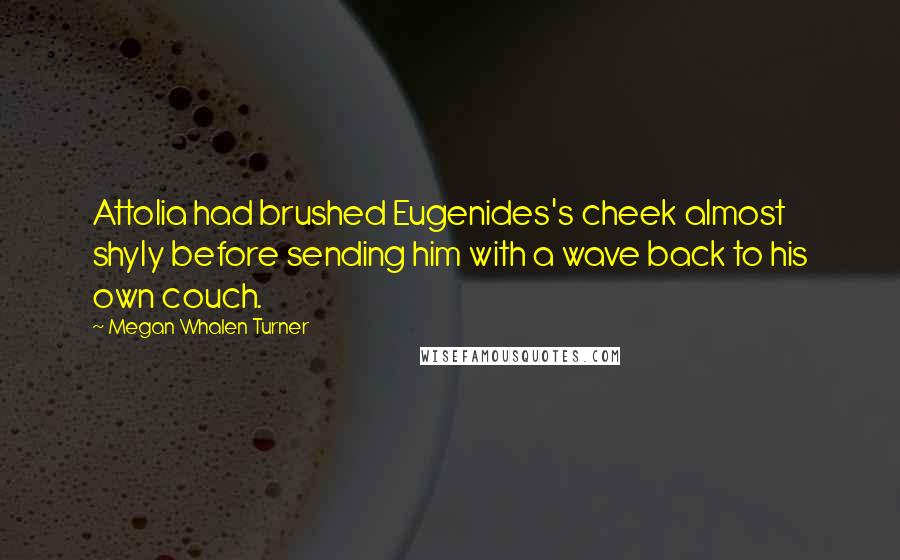 Megan Whalen Turner Quotes: Attolia had brushed Eugenides's cheek almost shyly before sending him with a wave back to his own couch.