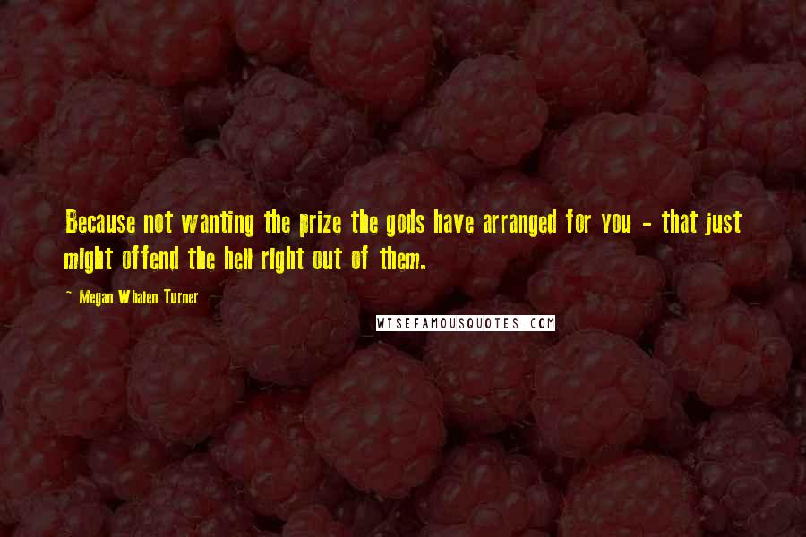 Megan Whalen Turner Quotes: Because not wanting the prize the gods have arranged for you - that just might offend the hell right out of them.