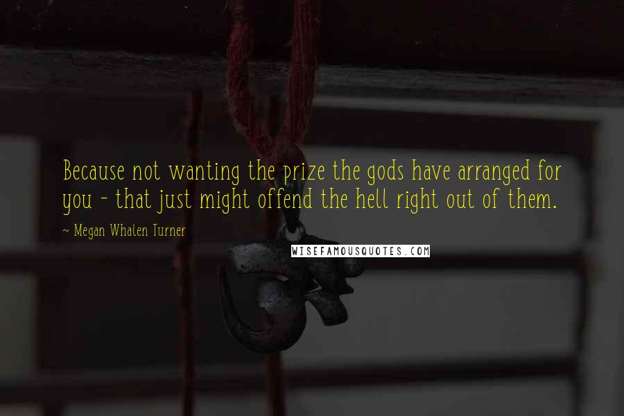 Megan Whalen Turner Quotes: Because not wanting the prize the gods have arranged for you - that just might offend the hell right out of them.