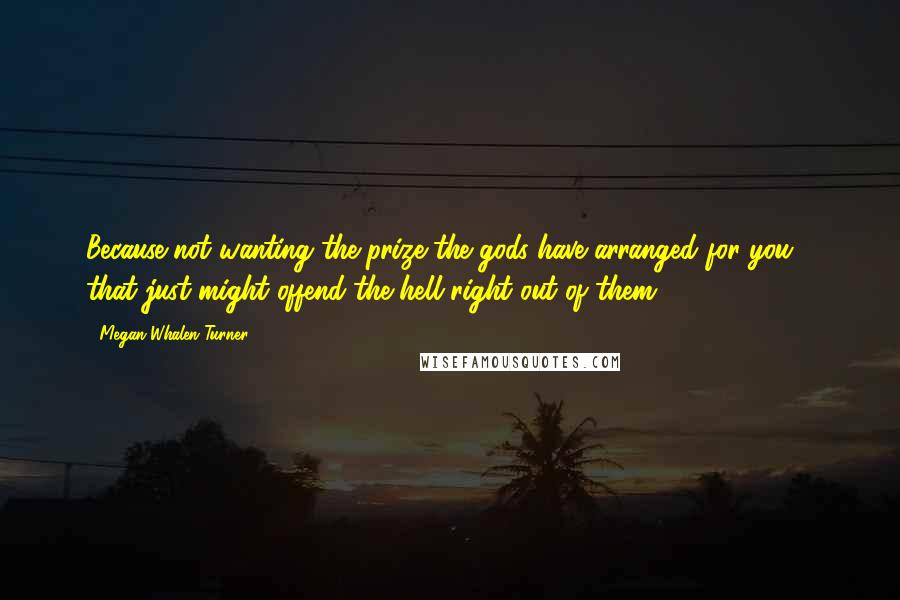 Megan Whalen Turner Quotes: Because not wanting the prize the gods have arranged for you - that just might offend the hell right out of them.