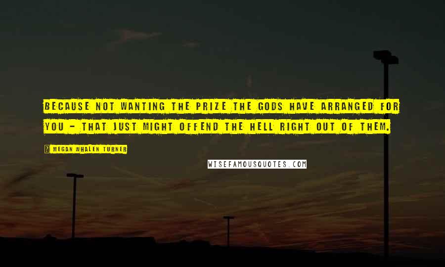 Megan Whalen Turner Quotes: Because not wanting the prize the gods have arranged for you - that just might offend the hell right out of them.