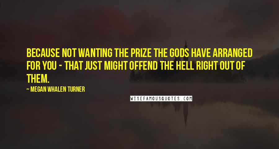 Megan Whalen Turner Quotes: Because not wanting the prize the gods have arranged for you - that just might offend the hell right out of them.