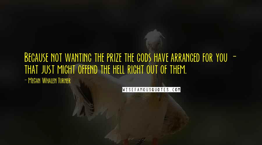 Megan Whalen Turner Quotes: Because not wanting the prize the gods have arranged for you - that just might offend the hell right out of them.