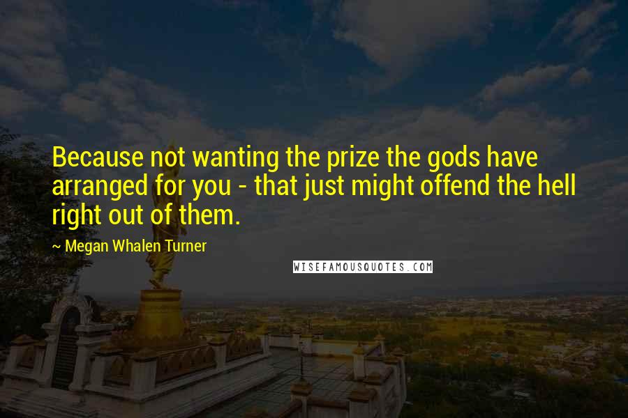 Megan Whalen Turner Quotes: Because not wanting the prize the gods have arranged for you - that just might offend the hell right out of them.