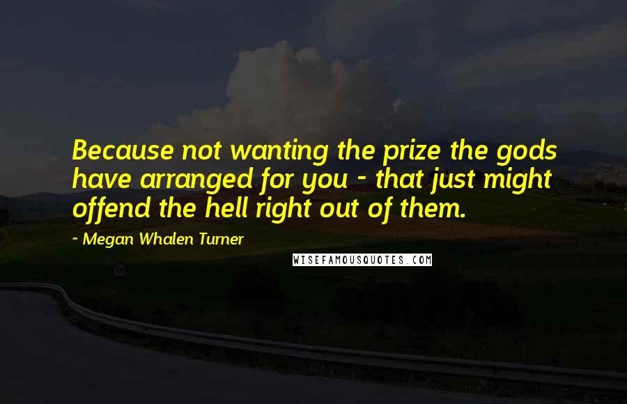 Megan Whalen Turner Quotes: Because not wanting the prize the gods have arranged for you - that just might offend the hell right out of them.