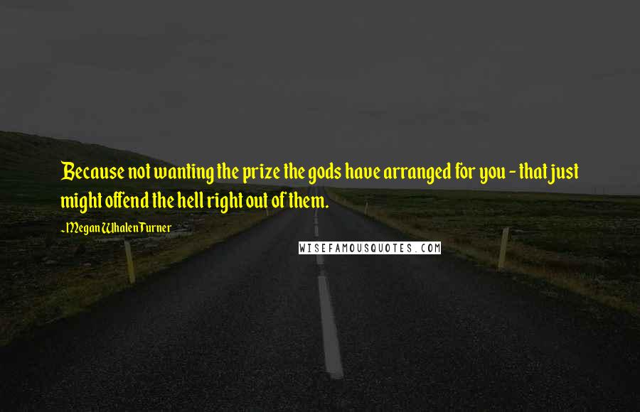 Megan Whalen Turner Quotes: Because not wanting the prize the gods have arranged for you - that just might offend the hell right out of them.