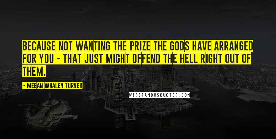 Megan Whalen Turner Quotes: Because not wanting the prize the gods have arranged for you - that just might offend the hell right out of them.