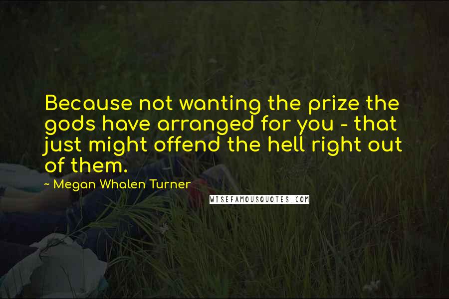 Megan Whalen Turner Quotes: Because not wanting the prize the gods have arranged for you - that just might offend the hell right out of them.