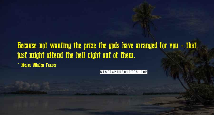 Megan Whalen Turner Quotes: Because not wanting the prize the gods have arranged for you - that just might offend the hell right out of them.