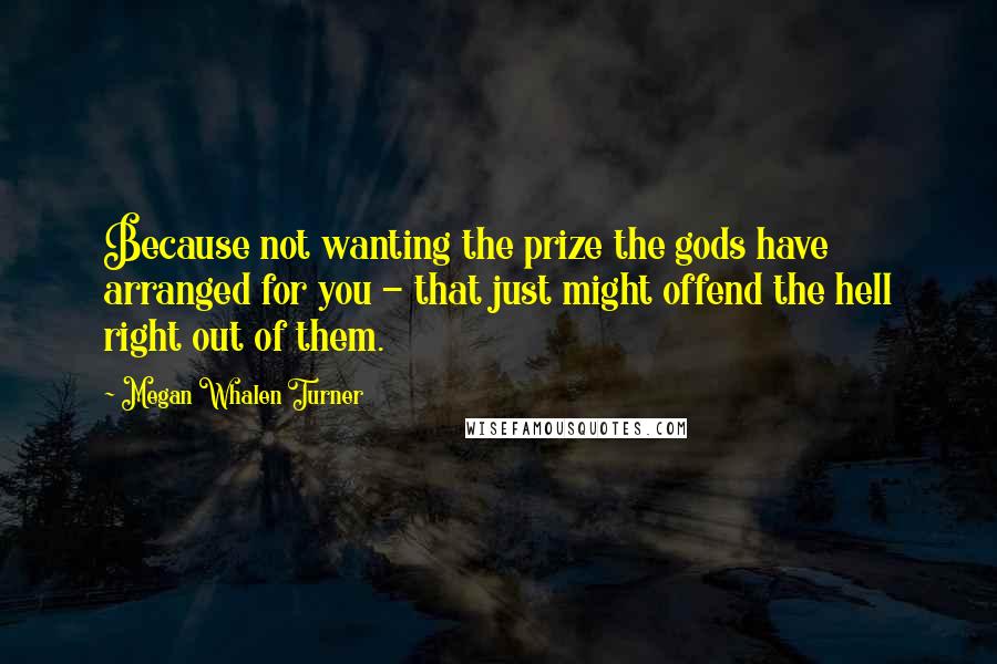 Megan Whalen Turner Quotes: Because not wanting the prize the gods have arranged for you - that just might offend the hell right out of them.