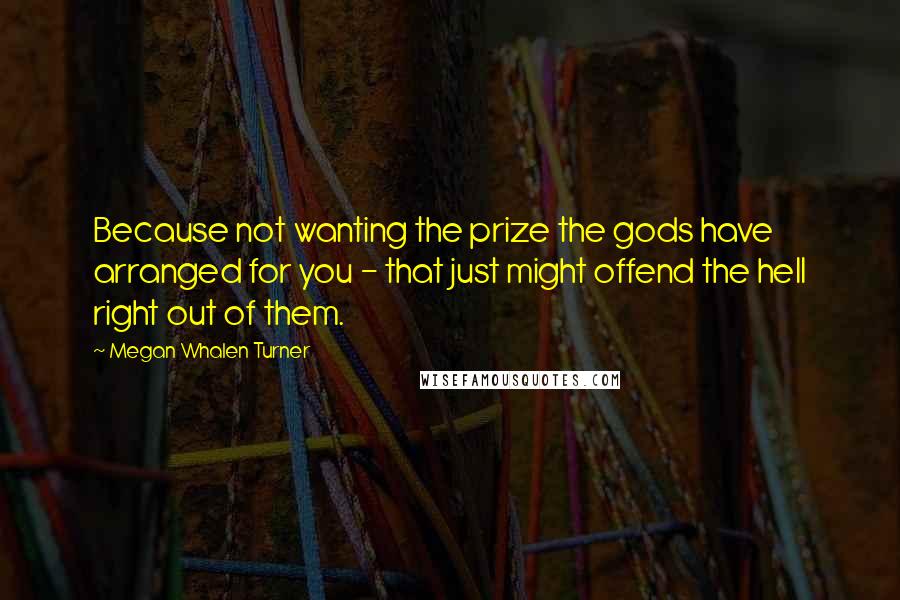 Megan Whalen Turner Quotes: Because not wanting the prize the gods have arranged for you - that just might offend the hell right out of them.