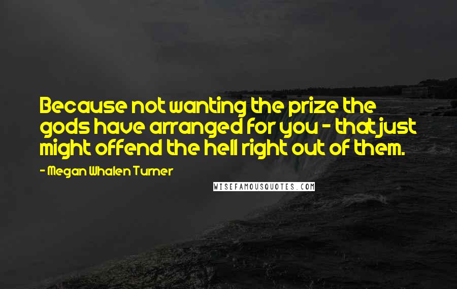 Megan Whalen Turner Quotes: Because not wanting the prize the gods have arranged for you - that just might offend the hell right out of them.