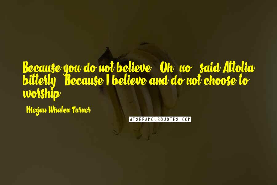 Megan Whalen Turner Quotes: Because you do not believe?""Oh, no," said Attolia bitterly. "Because I believe and do not choose to worship.