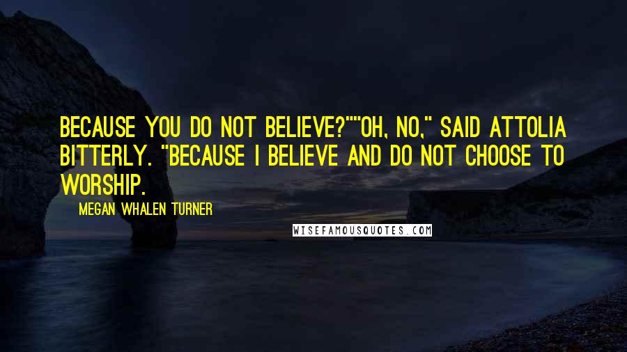 Megan Whalen Turner Quotes: Because you do not believe?""Oh, no," said Attolia bitterly. "Because I believe and do not choose to worship.