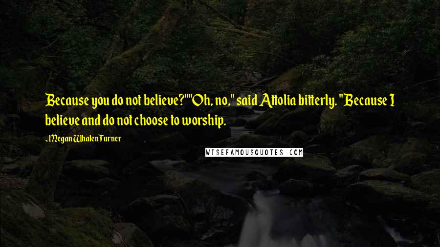 Megan Whalen Turner Quotes: Because you do not believe?""Oh, no," said Attolia bitterly. "Because I believe and do not choose to worship.