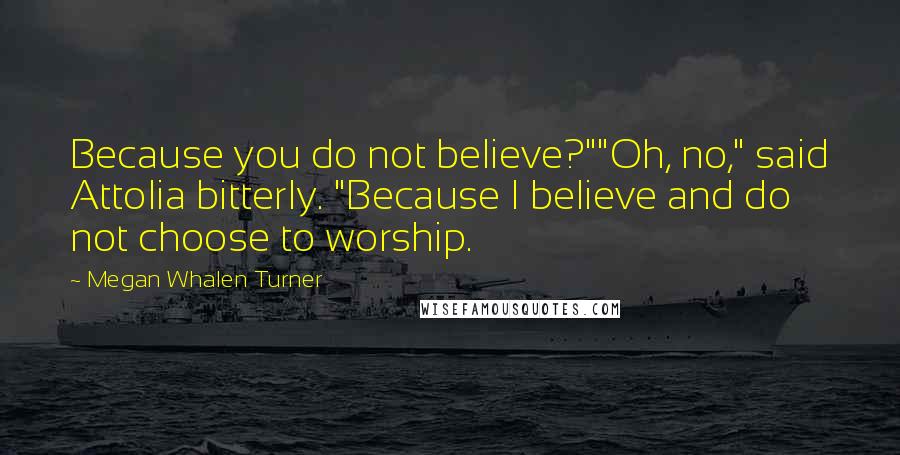 Megan Whalen Turner Quotes: Because you do not believe?""Oh, no," said Attolia bitterly. "Because I believe and do not choose to worship.