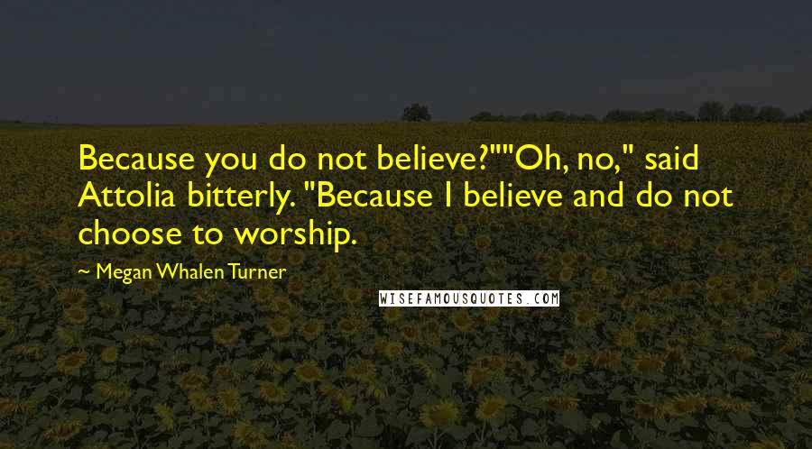 Megan Whalen Turner Quotes: Because you do not believe?""Oh, no," said Attolia bitterly. "Because I believe and do not choose to worship.