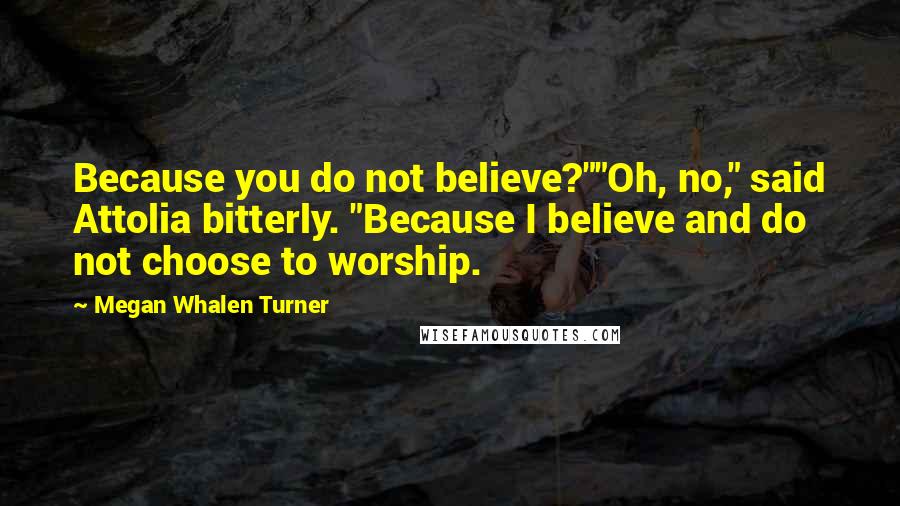 Megan Whalen Turner Quotes: Because you do not believe?""Oh, no," said Attolia bitterly. "Because I believe and do not choose to worship.