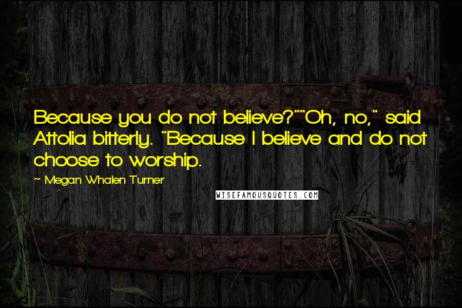 Megan Whalen Turner Quotes: Because you do not believe?""Oh, no," said Attolia bitterly. "Because I believe and do not choose to worship.