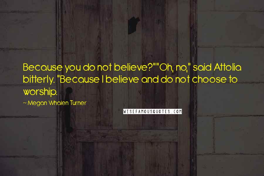 Megan Whalen Turner Quotes: Because you do not believe?""Oh, no," said Attolia bitterly. "Because I believe and do not choose to worship.