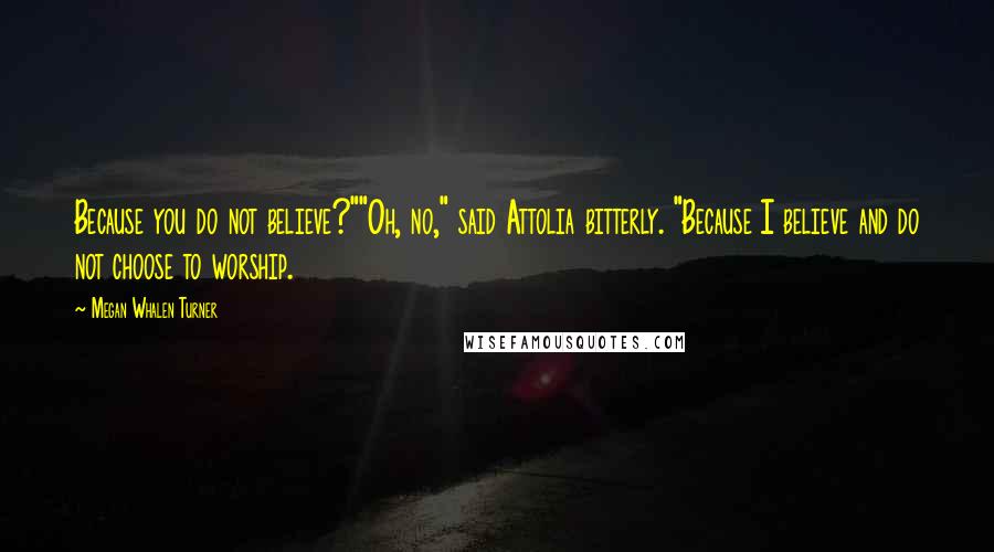 Megan Whalen Turner Quotes: Because you do not believe?""Oh, no," said Attolia bitterly. "Because I believe and do not choose to worship.