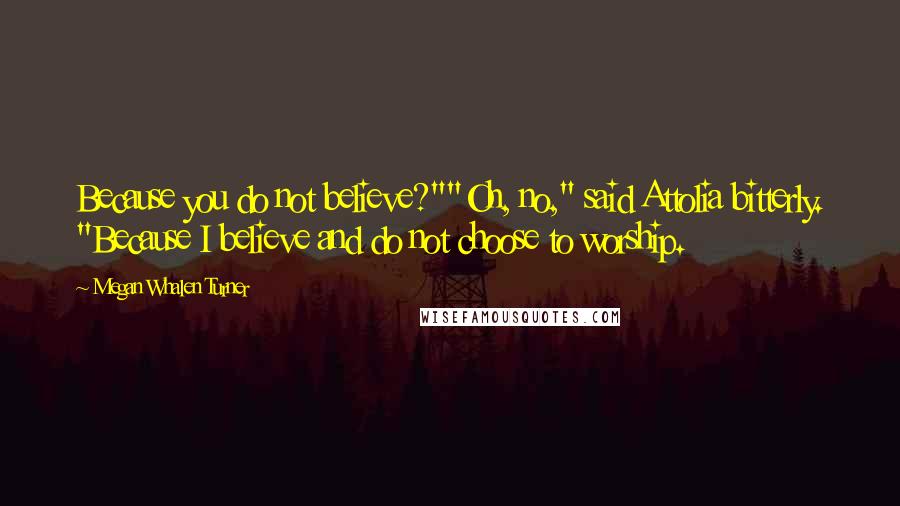 Megan Whalen Turner Quotes: Because you do not believe?""Oh, no," said Attolia bitterly. "Because I believe and do not choose to worship.