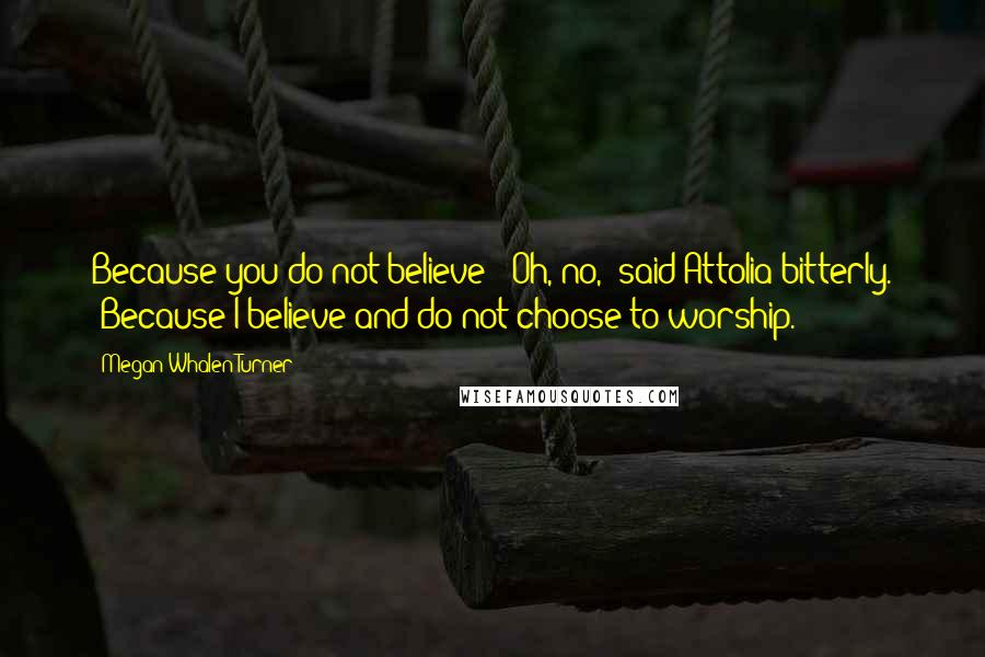 Megan Whalen Turner Quotes: Because you do not believe?""Oh, no," said Attolia bitterly. "Because I believe and do not choose to worship.