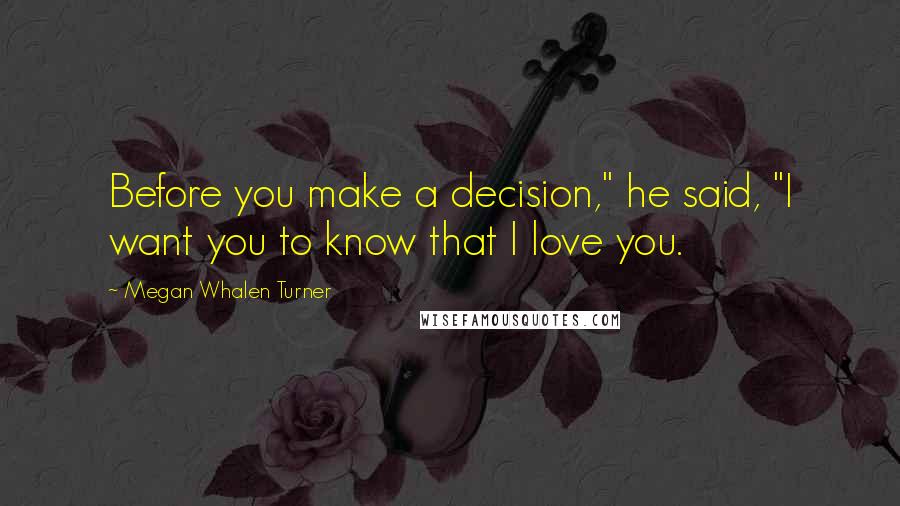 Megan Whalen Turner Quotes: Before you make a decision," he said, "I want you to know that I love you.