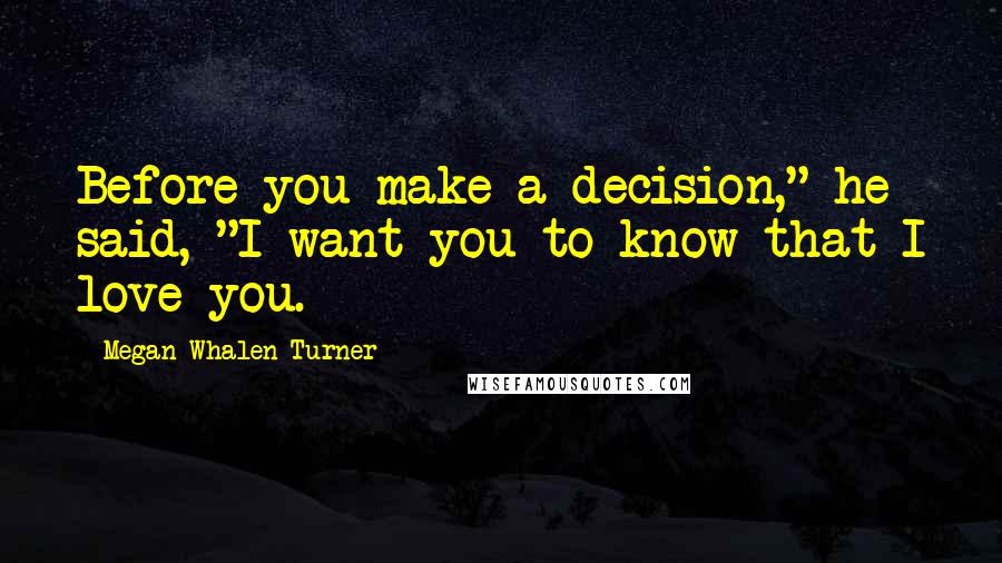 Megan Whalen Turner Quotes: Before you make a decision," he said, "I want you to know that I love you.