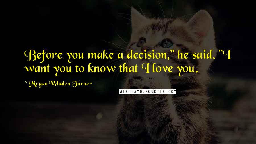 Megan Whalen Turner Quotes: Before you make a decision," he said, "I want you to know that I love you.