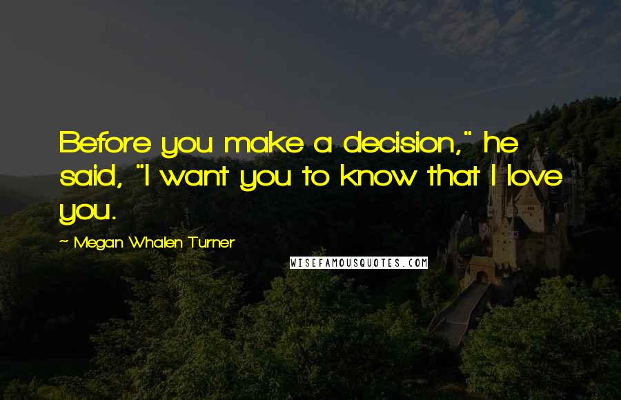 Megan Whalen Turner Quotes: Before you make a decision," he said, "I want you to know that I love you.