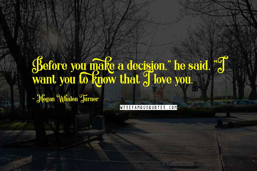 Megan Whalen Turner Quotes: Before you make a decision," he said, "I want you to know that I love you.