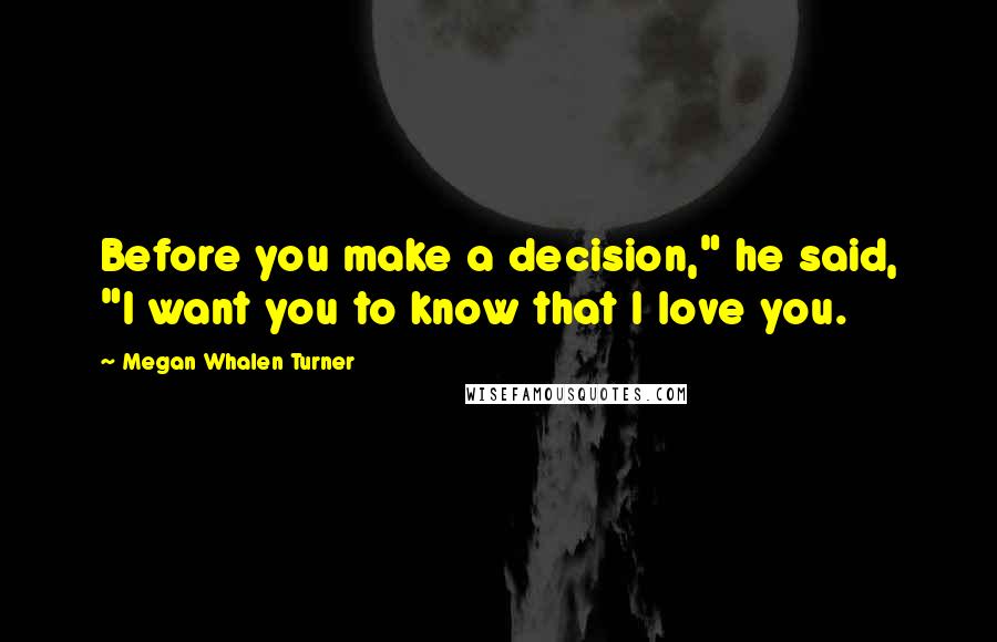 Megan Whalen Turner Quotes: Before you make a decision," he said, "I want you to know that I love you.