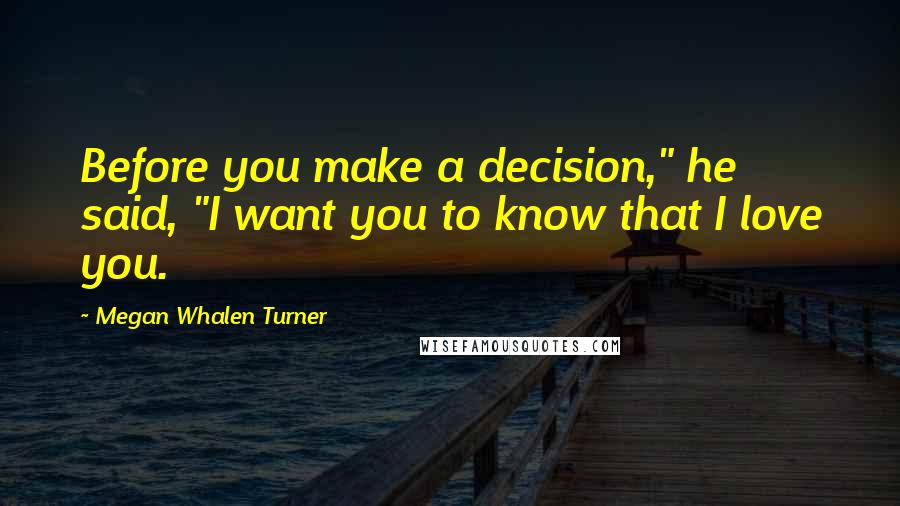 Megan Whalen Turner Quotes: Before you make a decision," he said, "I want you to know that I love you.