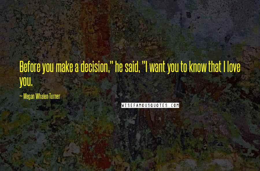 Megan Whalen Turner Quotes: Before you make a decision," he said, "I want you to know that I love you.