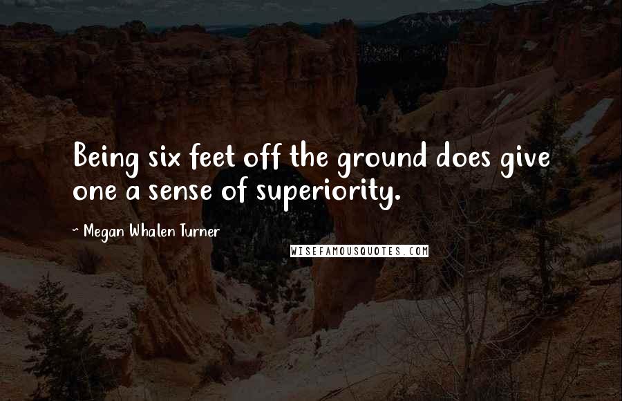 Megan Whalen Turner Quotes: Being six feet off the ground does give one a sense of superiority.