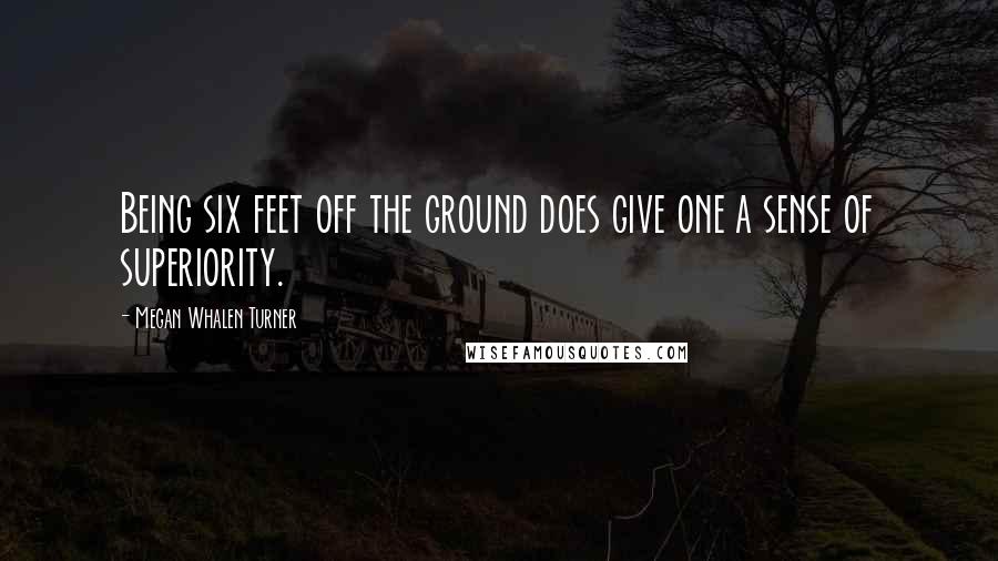 Megan Whalen Turner Quotes: Being six feet off the ground does give one a sense of superiority.