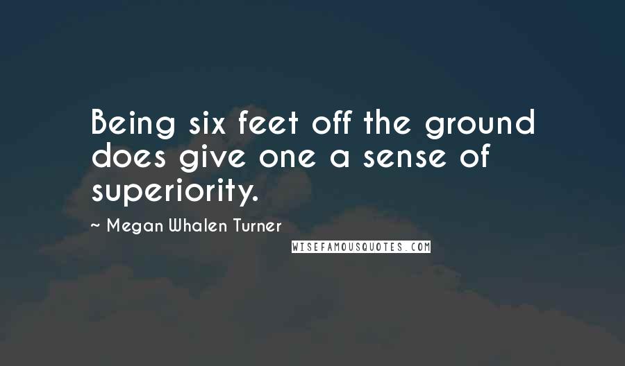 Megan Whalen Turner Quotes: Being six feet off the ground does give one a sense of superiority.