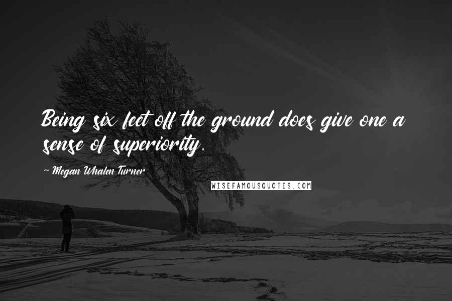 Megan Whalen Turner Quotes: Being six feet off the ground does give one a sense of superiority.